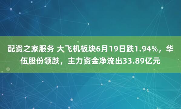配资之家服务 大飞机板块6月19日跌1.94%，华伍股份领跌，主力资金净流出33.89亿元
