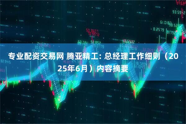 专业配资交易网 腾亚精工: 总经理工作细则（2025年6月）内容摘要