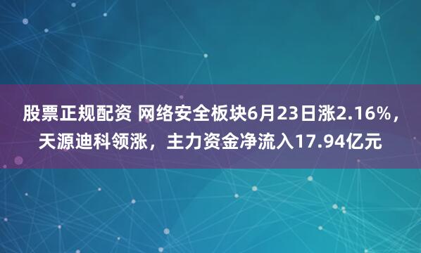 股票正规配资 网络安全板块6月23日涨2.16%，天源迪科领涨，主力资金净流入17.94亿元