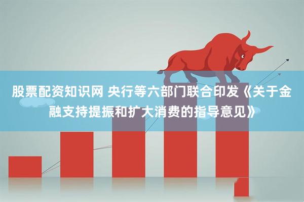 股票配资知识网 央行等六部门联合印发《关于金融支持提振和扩大消费的指导意见》