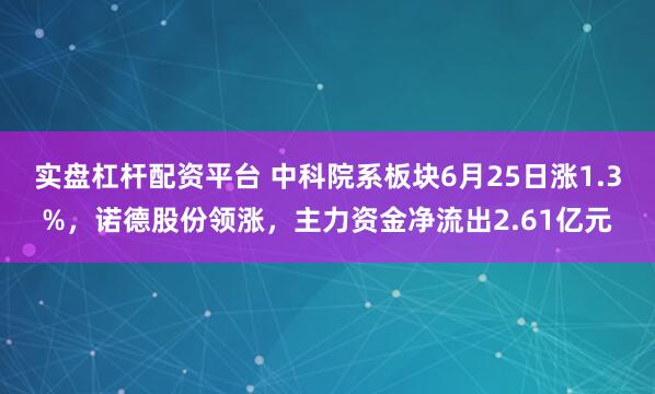 实盘杠杆配资平台 中科院系板块6月25日涨1.3%，诺德股份领涨，主力资金净流出2.61亿元