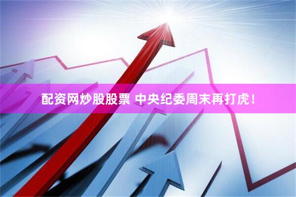 配资网炒股股票 中央纪委周末再打虎！