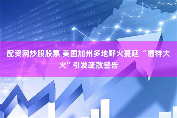 配资网炒股股票 美国加州多地野火蔓延 “福特大火”引发疏散警告