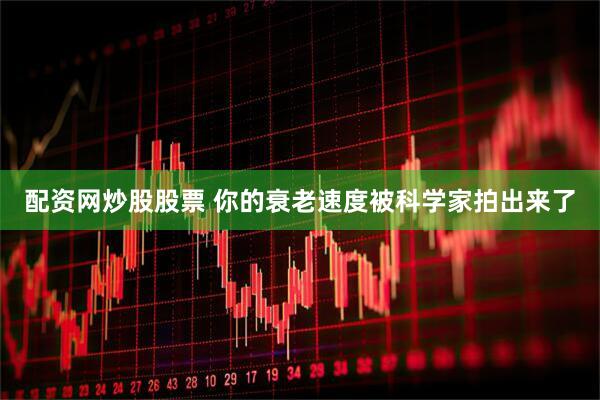 配资网炒股股票 你的衰老速度被科学家拍出来了
