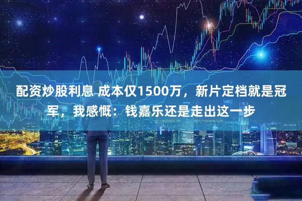 配资炒股利息 成本仅1500万，新片定档就是冠军，我感慨：钱嘉乐还是走出这一步