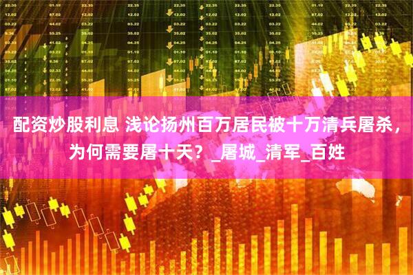 配资炒股利息 浅论扬州百万居民被十万清兵屠杀，为何需要屠十天？_屠城_清军_百姓