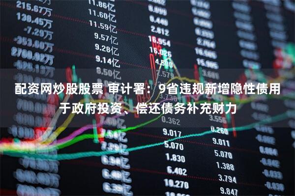 配资网炒股股票 审计署：9省违规新增隐性债用于政府投资、偿还债务补充财力