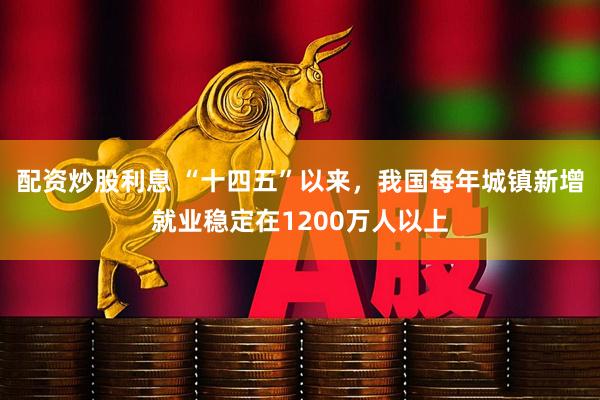 配资炒股利息 “十四五”以来，我国每年城镇新增就业稳定在1200万人以上