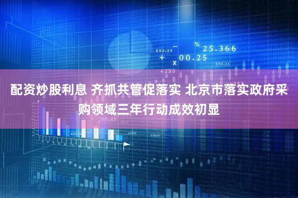 配资炒股利息 齐抓共管促落实 北京市落实政府采购领域三年行动成效初显