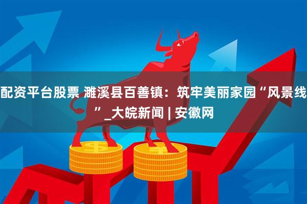配资平台股票 濉溪县百善镇：筑牢美丽家园“风景线”_大皖新闻 | 安徽网