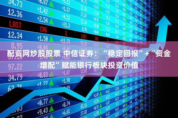 配资网炒股股票 中信证券：“稳定回报”+“资金增配”赋能银行板块投资价值