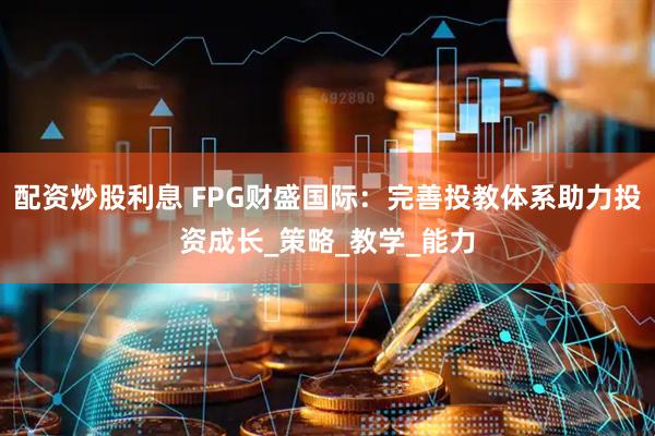 配资炒股利息 FPG财盛国际：完善投教体系助力投资成长_策略_教学_能力