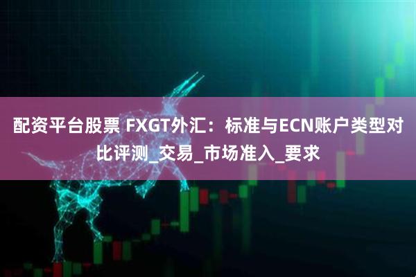 配资平台股票 FXGT外汇：标准与ECN账户类型对比评测_交易_市场准入_要求