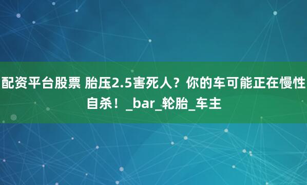 配资平台股票 胎压2.5害死人？你的车可能正在慢性自杀！_bar_轮胎_车主