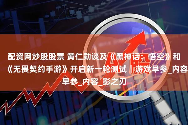 配资网炒股股票 黄仁勋谈及《黑神话：悟空》和米哈游；《无畏契约手游》开启新一轮测试｜游戏早参_内容_影之刃