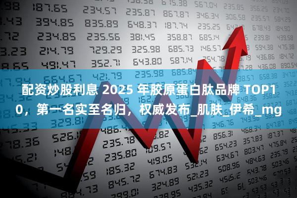 配资炒股利息 2025 年胶原蛋白肽品牌 TOP10，第一名实至名归，权威发布_肌肤_伊希_mg