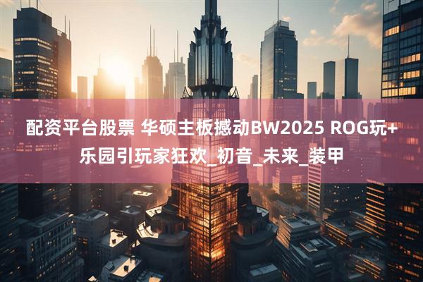 配资平台股票 华硕主板撼动BW2025 ROG玩+乐园引玩家狂欢_初音_未来_装甲
