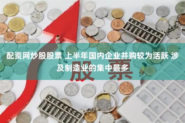 配资网炒股股票 上半年国内企业并购较为活跃 涉及制造业的集中最多