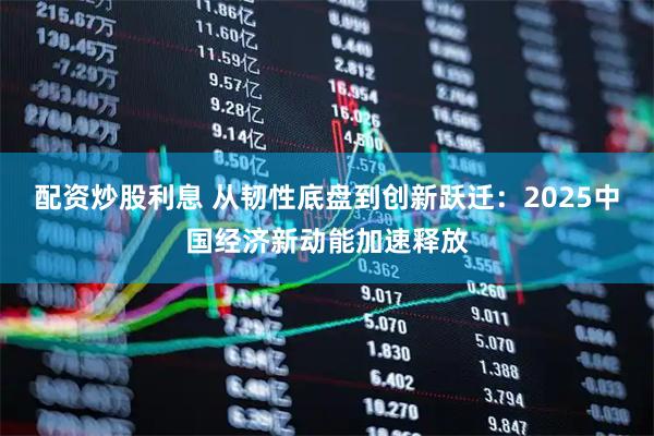 配资炒股利息 从韧性底盘到创新跃迁：2025中国经济新动能加速释放