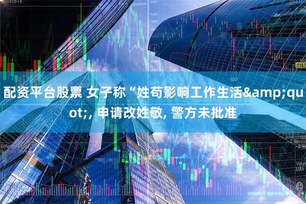 配资平台股票 女子称“姓苟影响工作生活&quot;, 申请改姓敬, 警方未批准