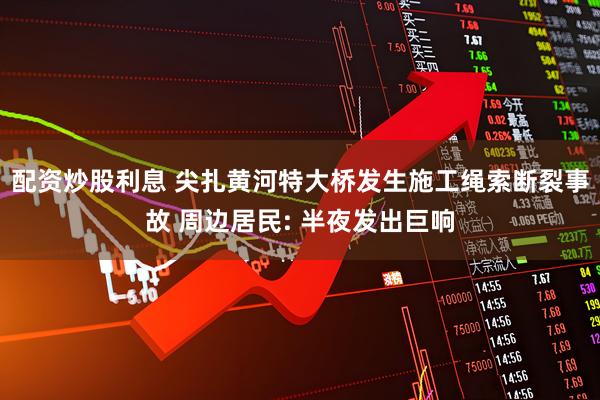 配资炒股利息 尖扎黄河特大桥发生施工绳索断裂事故 周边居民: 半夜发出巨响