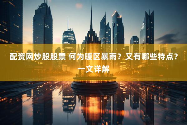配资网炒股股票 何为暖区暴雨？又有哪些特点？一文详解