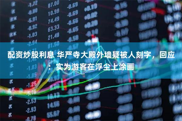 配资炒股利息 华严寺大殿外墙疑被人刻字，回应：实为游客在浮尘上涂画