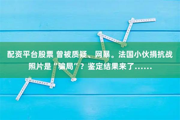 配资平台股票 曾被质疑、网暴。法国小伙捐抗战照片是“骗局”？鉴定结果来了……