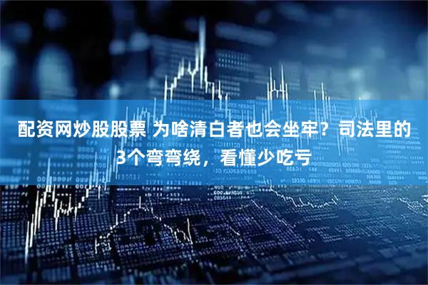 配资网炒股股票 为啥清白者也会坐牢？司法里的3个弯弯绕，看懂少吃亏