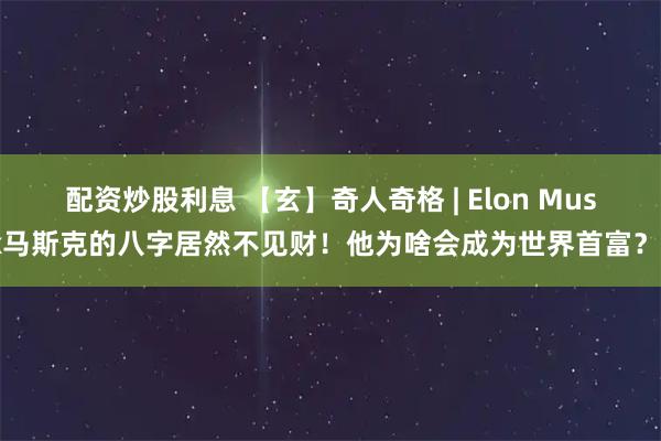 配资炒股利息 【玄】奇人奇格 | Elon Musk马斯克的八字居然不见财！他为啥会成为世界首富？？