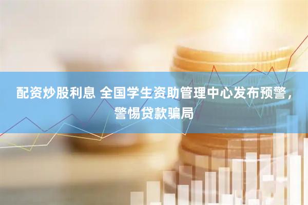 配资炒股利息 全国学生资助管理中心发布预警，警惕贷款骗局