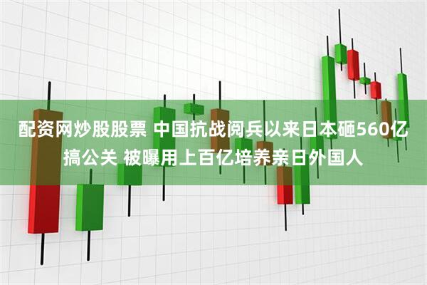 配资网炒股股票 中国抗战阅兵以来日本砸560亿搞公关 被曝用上百亿培养亲日外国人