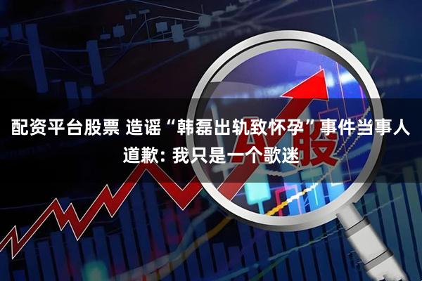 配资平台股票 造谣“韩磊出轨致怀孕”事件当事人道歉: 我只是一个歌迷