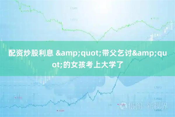 配资炒股利息 &quot;带父乞讨&quot;的女孩考上大学了