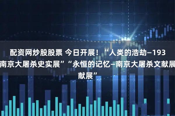 配资网炒股股票 今日开展！“人类的浩劫—1937南京大屠杀史实展”“永恒的记忆—南京大屠杀文献展”