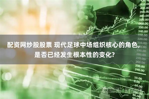 配资网炒股股票 现代足球中场组织核心的角色, 是否已经发生根本性的变化?