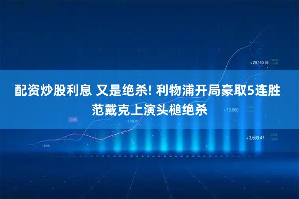 配资炒股利息 又是绝杀! 利物浦开局豪取5连胜 范戴克上演头槌绝杀