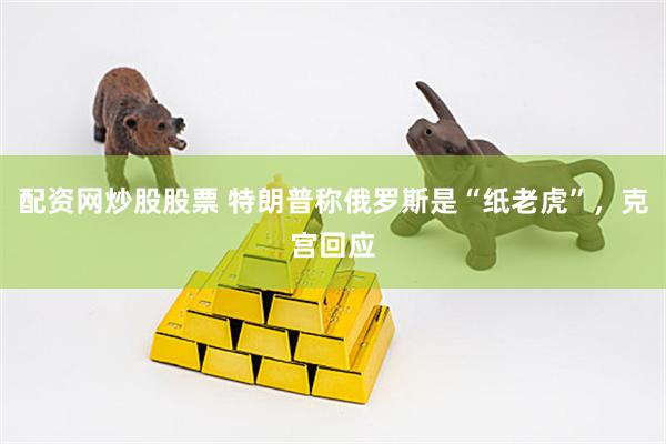 配资网炒股股票 特朗普称俄罗斯是“纸老虎”，克宫回应