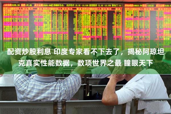 配资炒股利息 印度专家看不下去了，揭秘阿琼坦克真实性能数据，数项世界之最 瞳眼天下