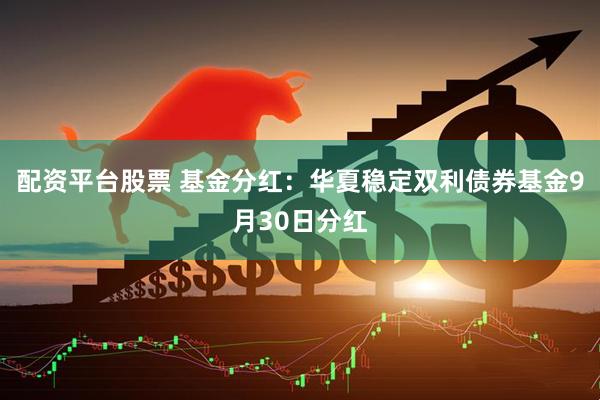 配资平台股票 基金分红:华夏稳定双利债券基金9月30日分红