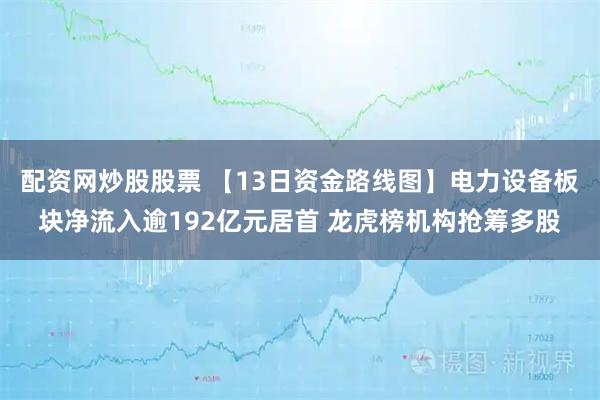配资网炒股股票 【13日资金路线图】电力设备板块净流入逾192亿元居首 龙虎榜机构抢筹多股