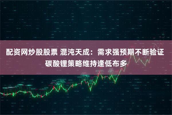 配资网炒股股票 混沌天成：需求强预期不断验证 碳酸锂策略维持逢低布多