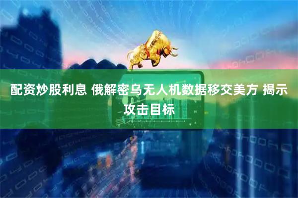 配资炒股利息 俄解密乌无人机数据移交美方 揭示攻击目标