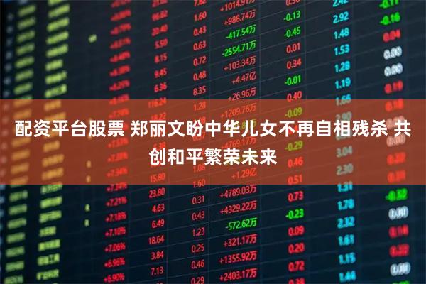 配资平台股票 郑丽文盼中华儿女不再自相残杀 共创和平繁荣未来