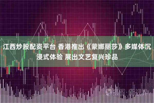江西炒股配资平台 香港推出《蒙娜丽莎》多媒体沉浸式体验 展出文艺复兴珍品