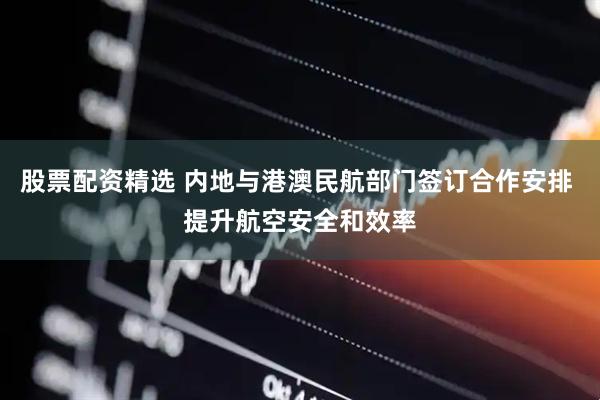 股票配资精选 内地与港澳民航部门签订合作安排 提升航空安全和效率