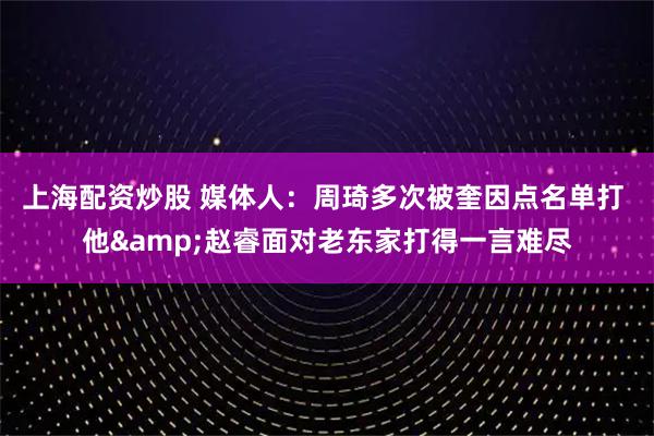 上海配资炒股 媒体人：周琦多次被奎因点名单打 他&赵睿面对老东家打得一言难尽