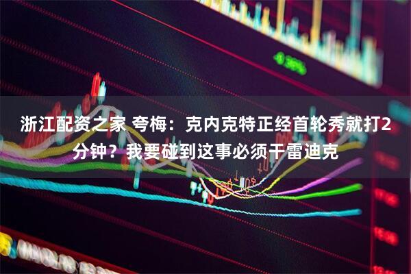 浙江配资之家 夸梅：克内克特正经首轮秀就打2分钟？我要碰到这事必须干雷迪克
