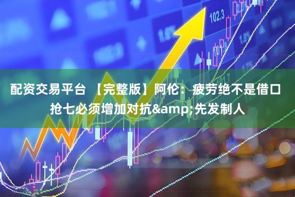 配资交易平台 【完整版】阿伦:疲劳绝不是借口 抢七必须增加对抗&先发制人