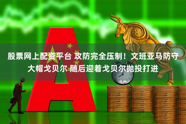 股票网上配资平台 攻防完全压制！文班亚马防守大帽戈贝尔 随后迎着戈贝尔抛投打进